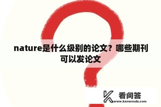 nature是什么级别的论文？哪些期刊可以发论文