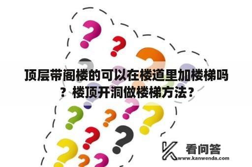 顶层带阁楼的可以在楼道里加楼梯吗？楼顶开洞做楼梯方法？