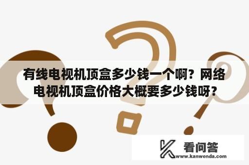 有线电视机顶盒多少钱一个啊？网络电视机顶盒价格大概要多少钱呀？