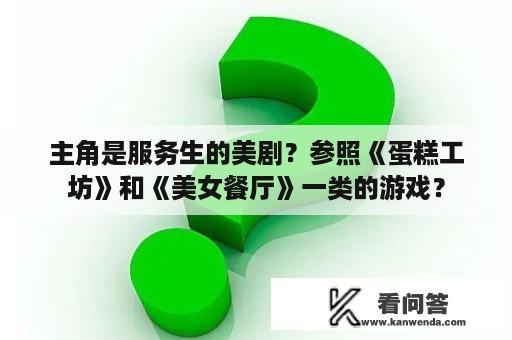 主角是服务生的美剧？参照《蛋糕工坊》和《美女餐厅》一类的游戏？