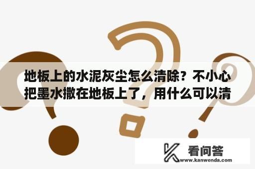 地板上的水泥灰尘怎么清除？不小心把墨水撒在地板上了，用什么可以清洗掉吗？