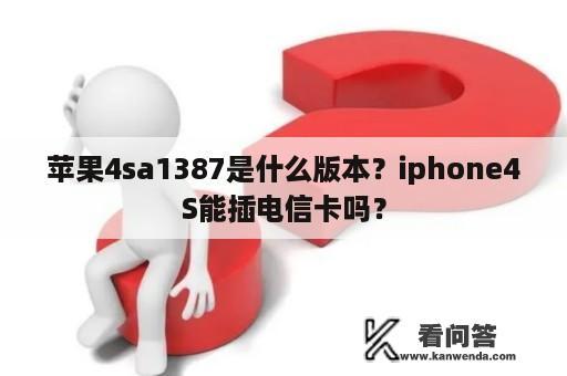 苹果4sa1387是什么版本？iphone4S能插电信卡吗？