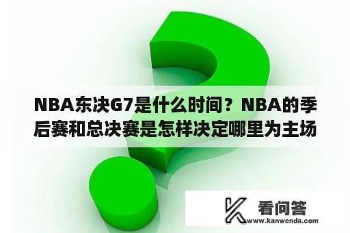 NBA东决G7是什么时间？NBA的季后赛和总决赛是怎样决定哪里为主场的？