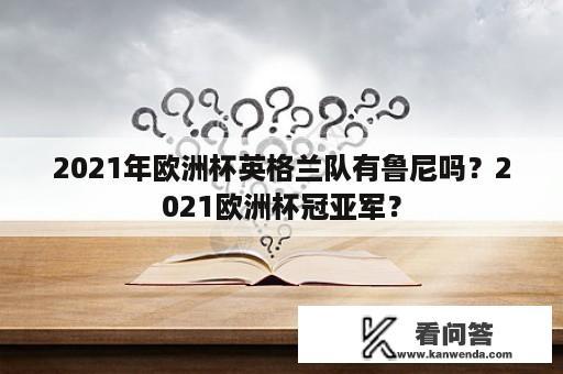 2021年欧洲杯英格兰队有鲁尼吗？2021欧洲杯冠亚军？