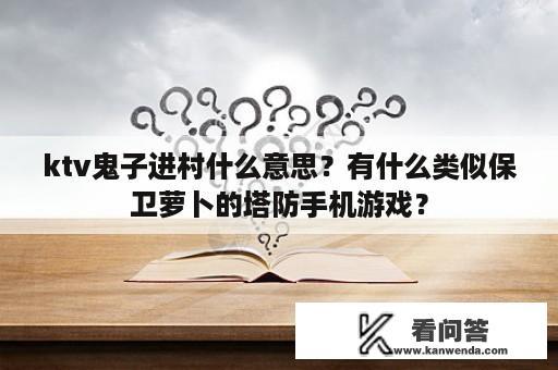 ktv鬼子进村什么意思？有什么类似保卫萝卜的塔防手机游戏？