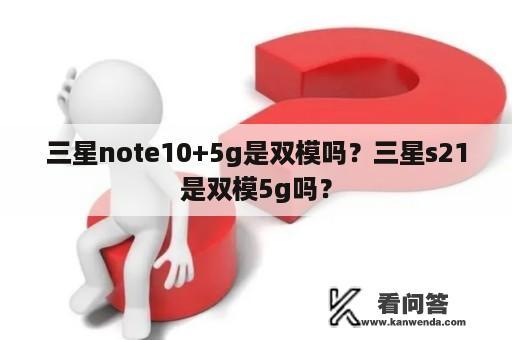 三星note10+5g是双模吗？三星s21是双模5g吗？