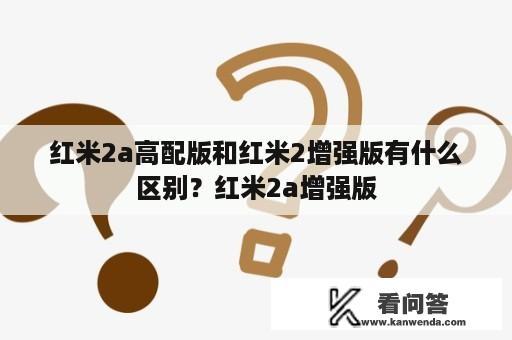 红米2a高配版和红米2增强版有什么区别？红米2a增强版