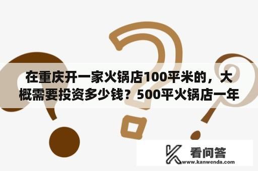 在重庆开一家火锅店100平米的，大概需要投资多少钱？500平火锅店一年利润？