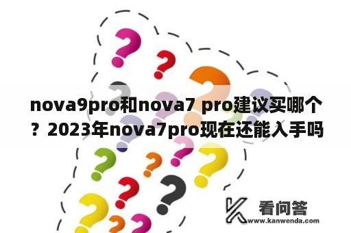 nova9pro和nova7 pro建议买哪个？2023年nova7pro现在还能入手吗？