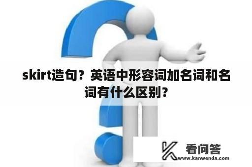 skirt造句？英语中形容词加名词和名词有什么区别？