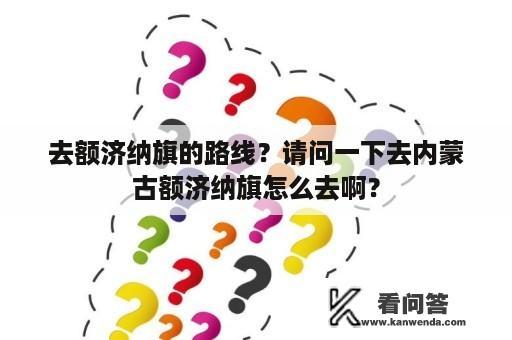 去额济纳旗的路线？请问一下去内蒙古额济纳旗怎么去啊？