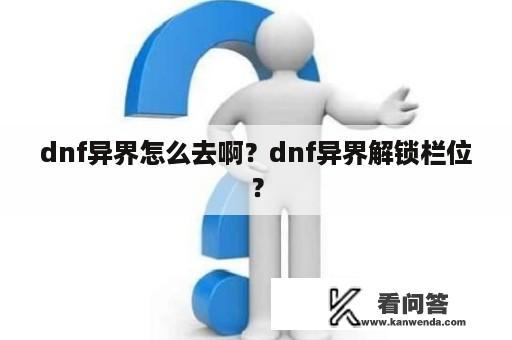 dnf异界怎么去啊？dnf异界解锁栏位？