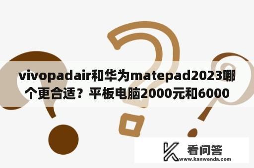 vivopadair和华为matepad2023哪个更合适？平板电脑2000元和6000元什么区别？