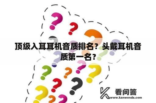 顶级入耳耳机音质排名？头戴耳机音质第一名？