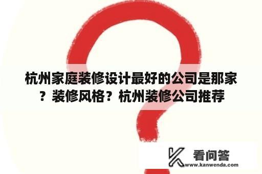 杭州家庭装修设计最好的公司是那家？装修风格？杭州装修公司推荐