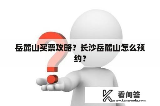 岳麓山买票攻略？长沙岳麓山怎么预约？