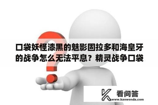 口袋妖怪漆黑的魅影固拉多和海皇牙的战争怎么无法平息？精灵战争口袋大战竞技卡怎么玩？