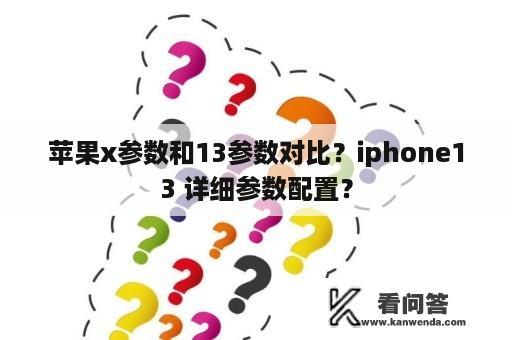 苹果x参数和13参数对比？iphone13 详细参数配置？