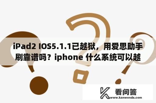iPad2 IOS5.1.1已越狱，用爱思助手刷靠谱吗？iphone 什么系统可以越狱？