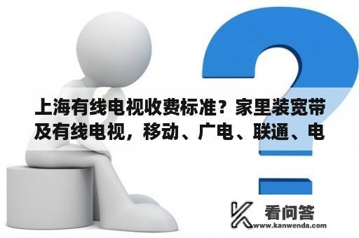 上海有线电视收费标准？家里装宽带及有线电视，移动、广电、联通、电信哪个更划算？