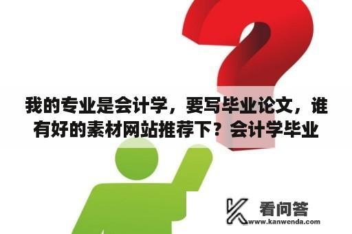 我的专业是会计学，要写毕业论文，谁有好的素材网站推荐下？会计学毕业论文企业数据去哪里找啊，急需？