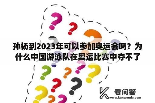 孙杨到2023年可以参加奥运会吗？为什么中国游泳队在奥运比赛中夺不了冠军？