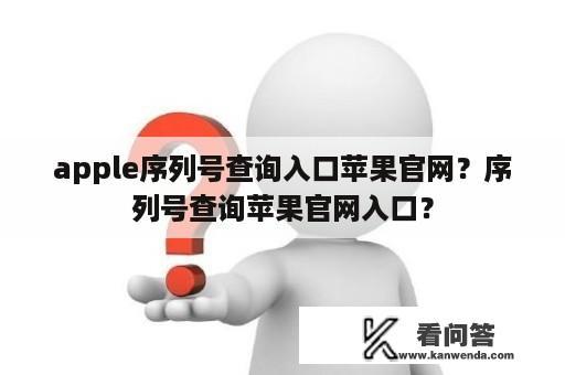 apple序列号查询入口苹果官网？序列号查询苹果官网入口？