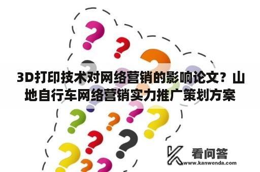 3D打印技术对网络营销的影响论文？山地自行车网络营销实力推广策划方案论文？