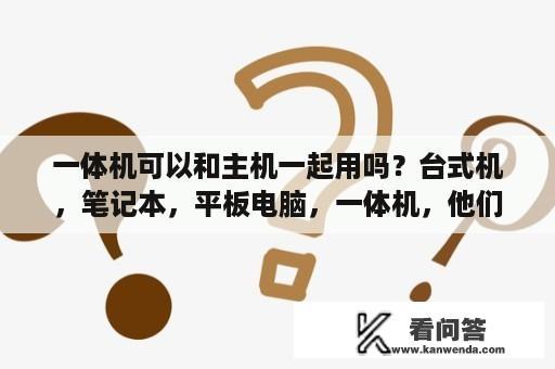 一体机可以和主机一起用吗？台式机，笔记本，平板电脑，一体机，他们有什么区别，哪个好？