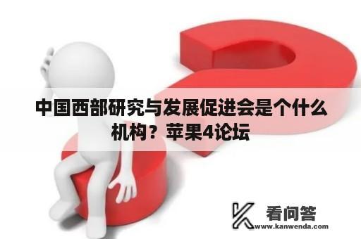 中国西部研究与发展促进会是个什么机构？苹果4论坛