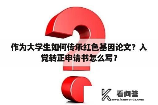 作为大学生如何传承红色基因论文？入党转正申请书怎么写？