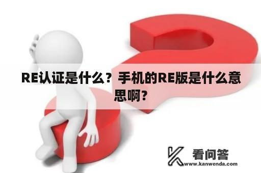 RE认证是什么？手机的RE版是什么意思啊？