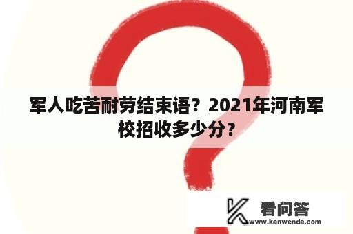 军人吃苦耐劳结束语？2021年河南军校招收多少分？