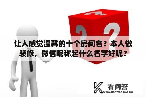 让人感觉温馨的十个房间名？本人做装修，微信昵称起什么名字好呢？