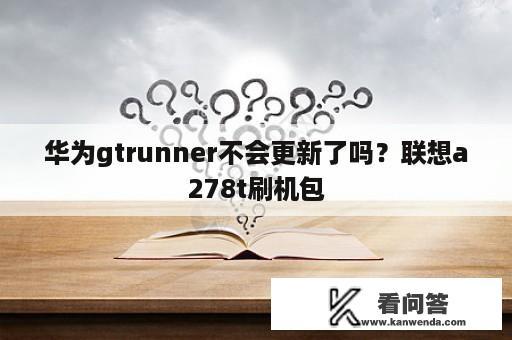 华为gtrunner不会更新了吗？联想a278t刷机包