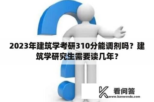 2023年建筑学考研310分能调剂吗？建筑学研究生需要读几年？