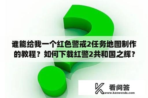 谁能给我一个红色警戒2任务地图制作的教程？如何下载红警2共和国之辉？