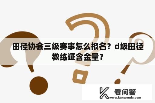 田径协会三级赛事怎么报名？d级田径教练证含金量？