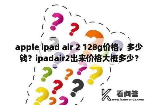 apple ipad air 2 128g价格，多少钱？ipadair2出来价格大概多少？