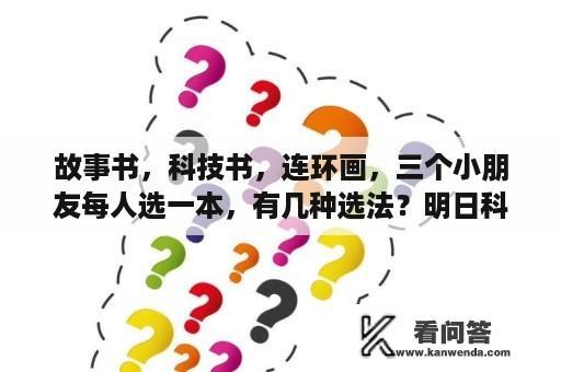 故事书，科技书，连环画，三个小朋友每人选一本，有几种选法？明日科技的书怎么样？