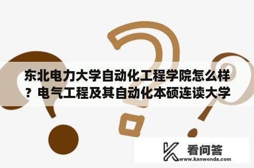 东北电力大学自动化工程学院怎么样？电气工程及其自动化本硕连读大学？