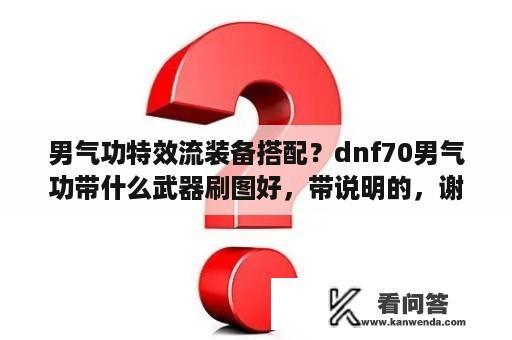 男气功特效流装备搭配？dnf70男气功带什么武器刷图好，带说明的，谢谢？