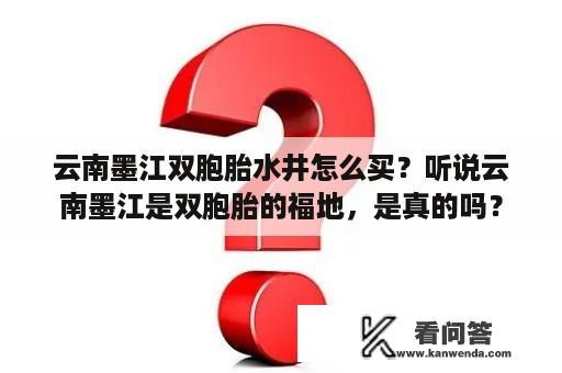 云南墨江双胞胎水井怎么买？听说云南墨江是双胞胎的福地，是真的吗？