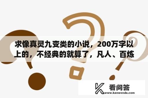 求像真灵九变类的小说，200万字以上的，不经典的就算了，凡人、百炼、紫府、觅仙路都看过了？仙府之缘txt