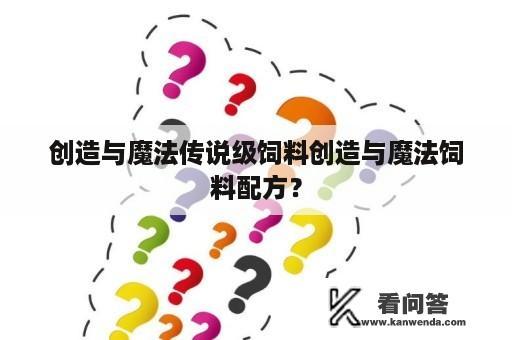 创造与魔法传说级饲料创造与魔法饲料配方？