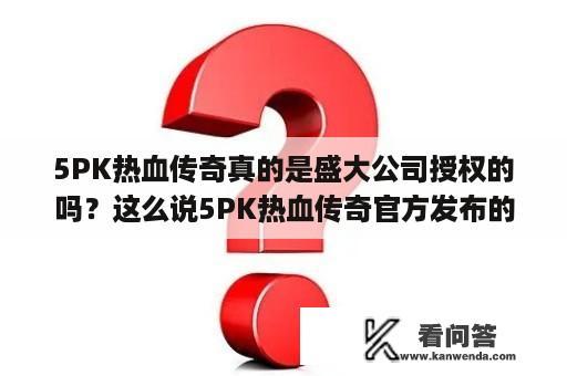5PK热血传奇真的是盛大公司授权的吗？这么说5PK热血传奇官方发布的了？合击传奇pk技巧？