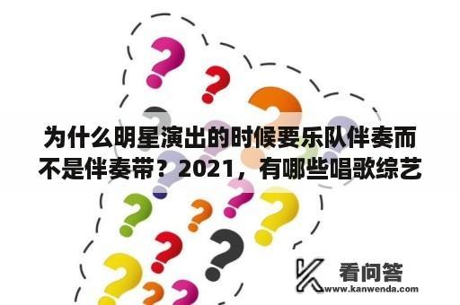 为什么明星演出的时候要乐队伴奏而不是伴奏带？2021，有哪些唱歌综艺？