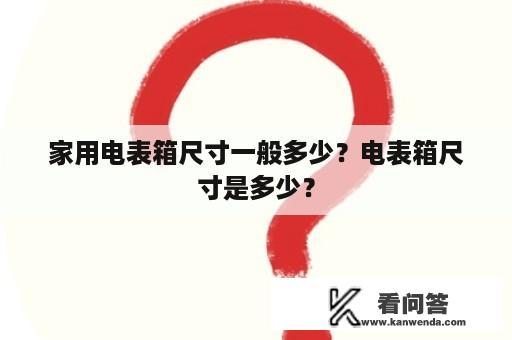 家用电表箱尺寸一般多少？电表箱尺寸是多少？