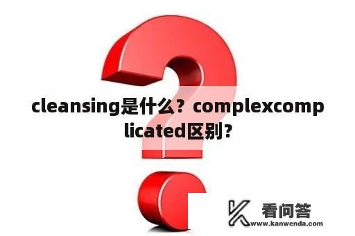 cleansing是什么？complexcomplicated区别？