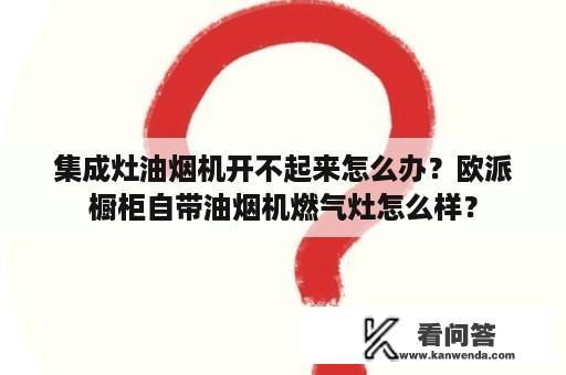 集成灶油烟机开不起来怎么办？欧派橱柜自带油烟机燃气灶怎么样？